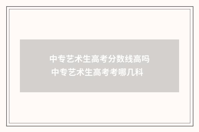 中专艺术生高考分数线高吗 中专艺术生高考考哪几科