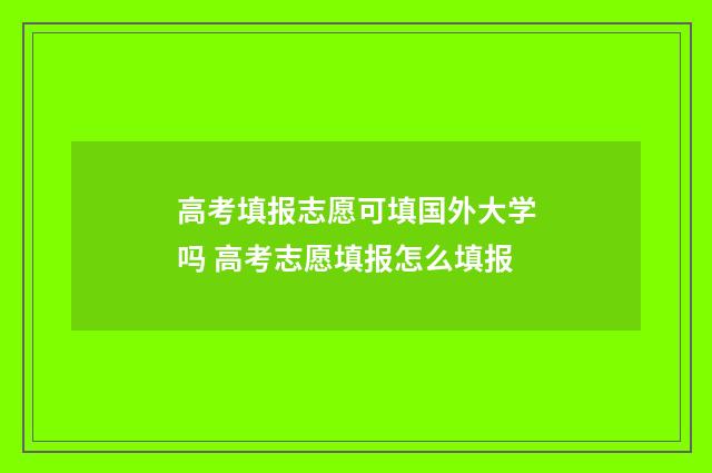 高考填报志愿可填国外大学吗 高考志愿填报怎么填报