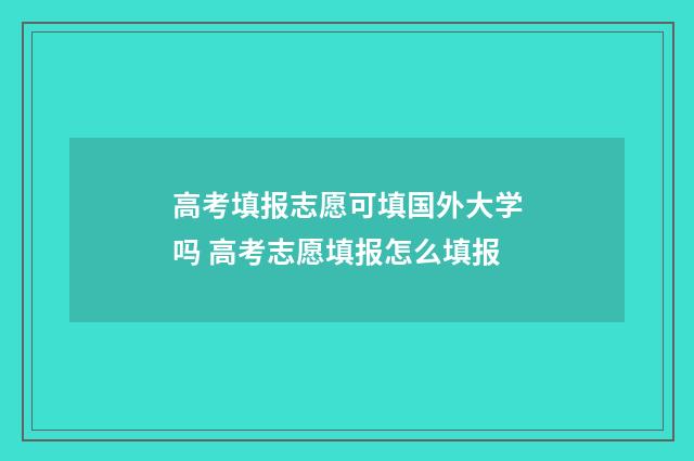 高考填报志愿可填国外大学吗 高考志愿填报怎么填报