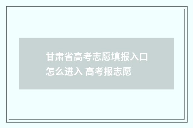 甘肃省高考志愿填报入口怎么进入 高考报志愿