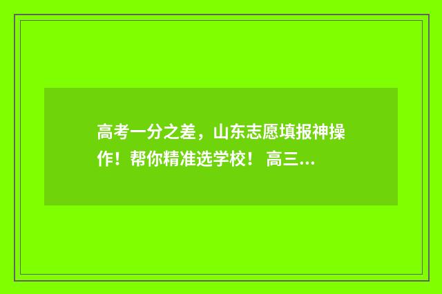 高考一分之差，山东志愿填报神操作！帮你精准选学校！ 高三成绩差怎么办300多分