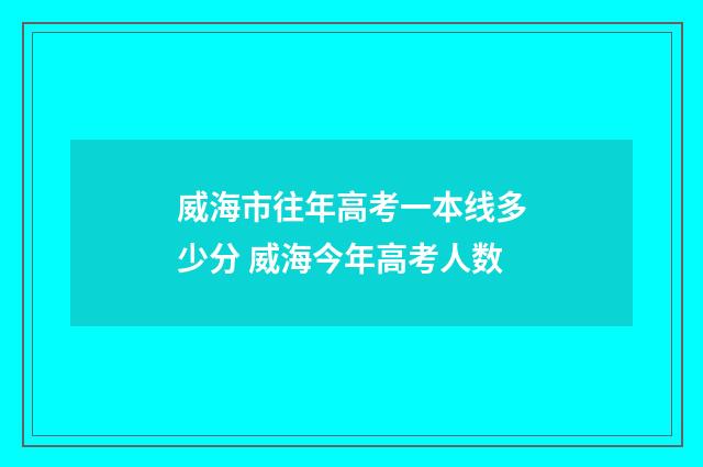 威海市往年高考一本线多少分 威海今年高考人数
