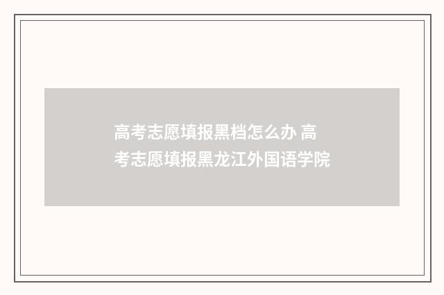 高考志愿填报黑档怎么办 高考志愿填报黑龙江外国语学院