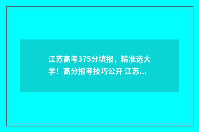 江苏高考375分填报，精准选大学！高分报考技巧公开 江苏高考337分怎么样