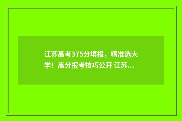 江苏高考375分填报，精准选大学！高分报考技巧公开 江苏高考337分怎么样