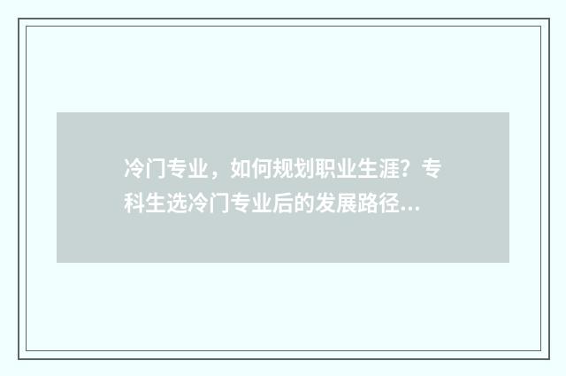 冷门专业，如何规划职业生涯？专科生选冷门专业后的发展路径解析 冷门专业如何找工作