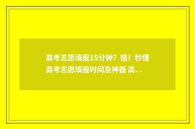 高考志愿填报15分钟？错！秒懂高考志愿填报时间及神器 高考志愿填报15个志愿