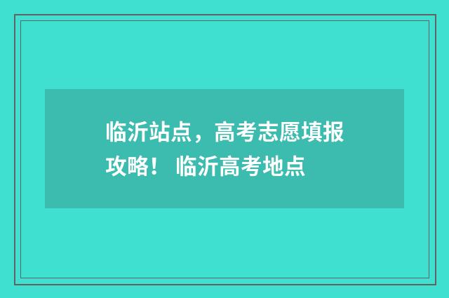 临沂站点，高考志愿填报攻略！ 临沂高考地点