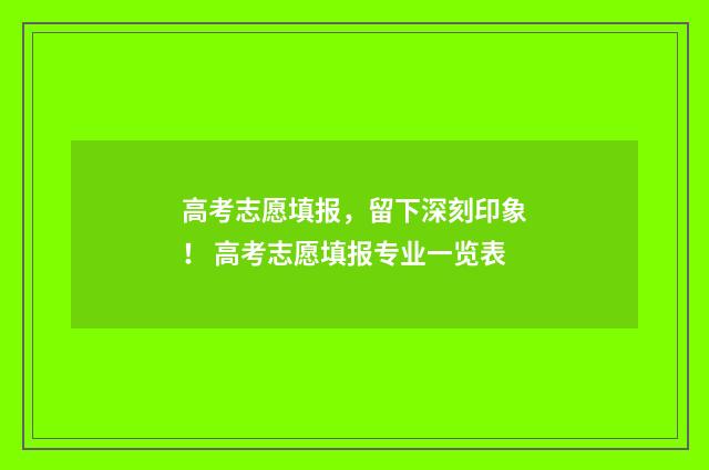 高考志愿填报，留下深刻印象！ 高考志愿填报专业一览表