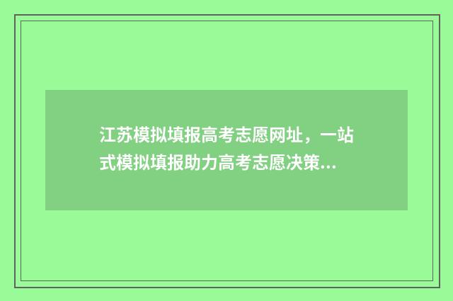 江苏模拟填报高考志愿网址，一站式模拟填报助力高考志愿决策 江苏模拟填报高考志愿步骤