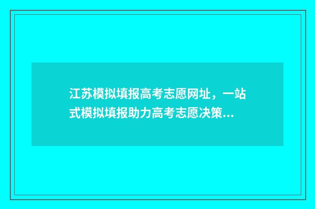 江苏模拟填报高考志愿网址，一站式模拟填报助力高考志愿决策 江苏模拟填报高考志愿步骤