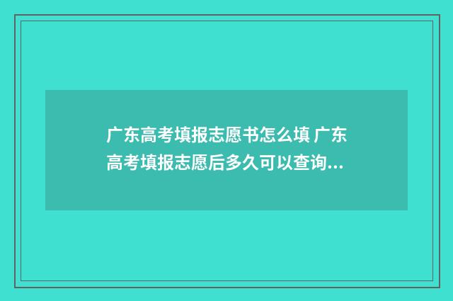 广东高考填报志愿书怎么填 广东高考填报志愿后多久可以查询录取结果
