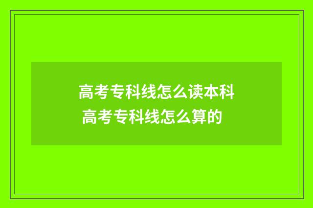 高考专科线怎么读本科 高考专科线怎么算的