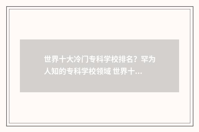 世界十大冷门专科学校排名？罕为人知的专科学校领域 世界十大冷门职业
