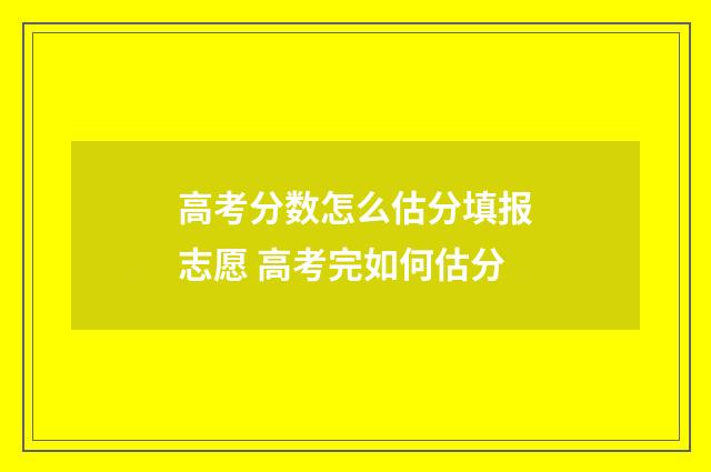 高考分数怎么估分填报志愿 高考完如何估分