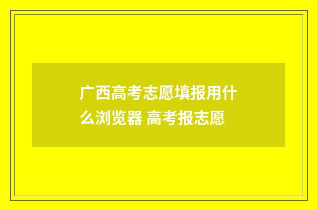 广西高考志愿填报用什么浏览器 高考报志愿