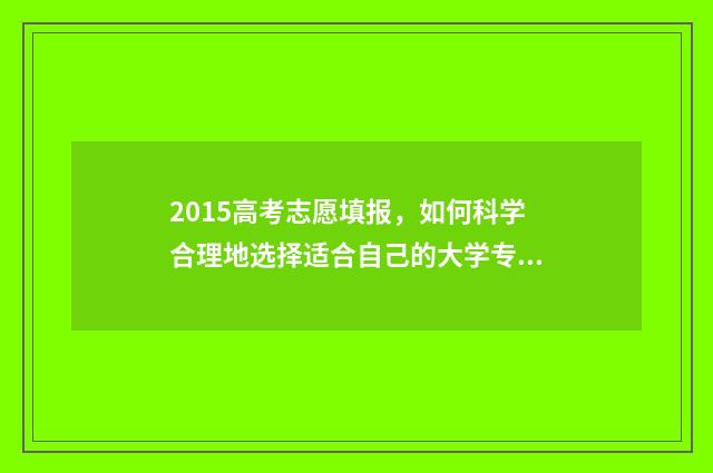 2015高考志愿填报，如何科学合理地选择适合自己的大学专业？ 2015高考填报志愿