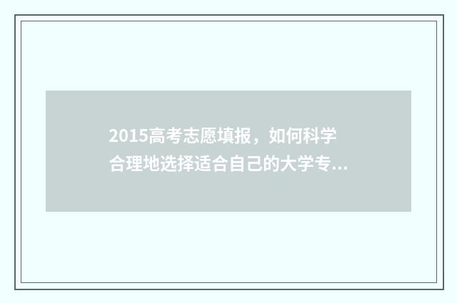 2015高考志愿填报，如何科学合理地选择适合自己的大学专业？ 2015高考填报志愿