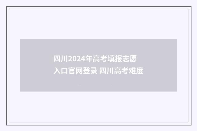 四川2024年高考填报志愿入口官网登录 四川高考难度