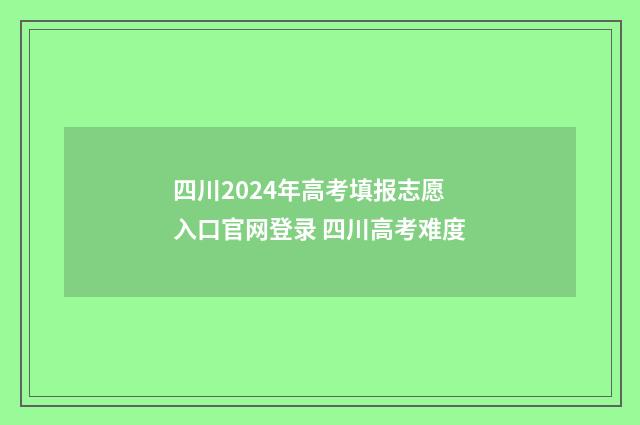 四川2024年高考填报志愿入口官网登录 四川高考难度