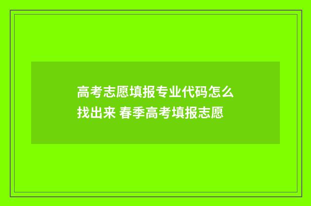 高考志愿填报专业代码怎么找出来 春季高考填报志愿