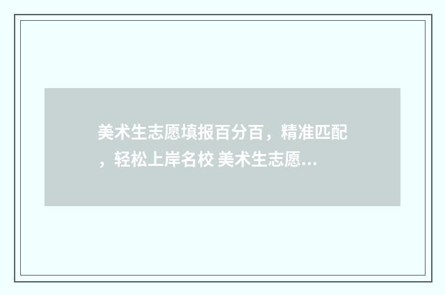 美术生志愿填报百分百，精准匹配，轻松上岸名校 美术生志愿填报小程序免费