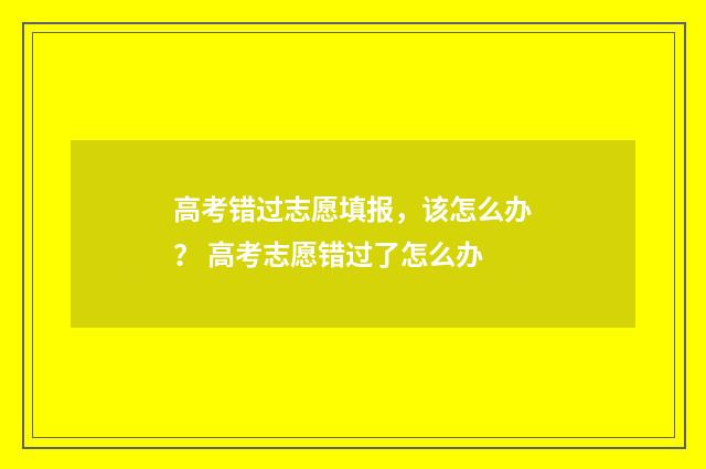 高考错过志愿填报，该怎么办？ 高考志愿错过了怎么办