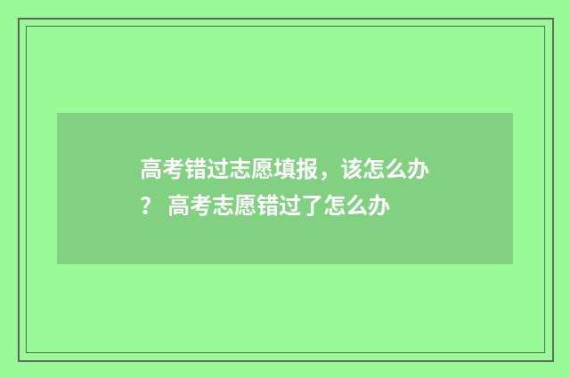 高考错过志愿填报，该怎么办？ 高考志愿错过了怎么办