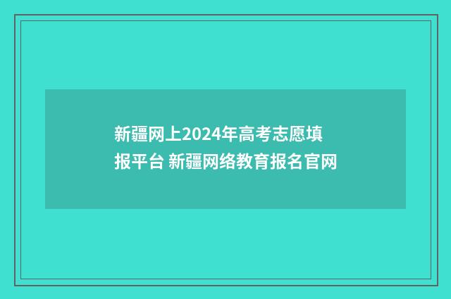 新疆网上2024年高考志愿填报平台 新疆网络教育报名官网