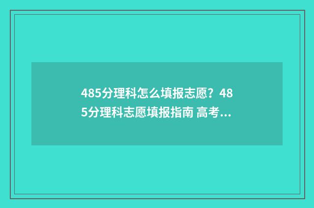 485分理科怎么填报志愿？485分理科志愿填报指南 高考理科485分是几本