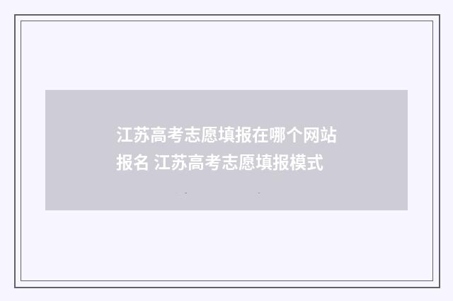 江苏高考志愿填报在哪个网站报名 江苏高考志愿填报模式
