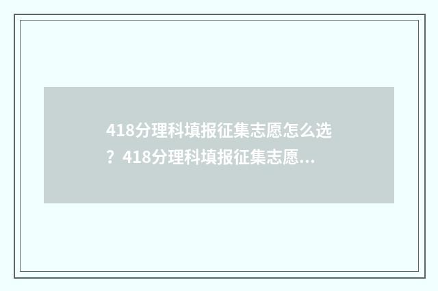 418分理科填报征集志愿怎么选？418分理科填报征集志愿指南 理科484分