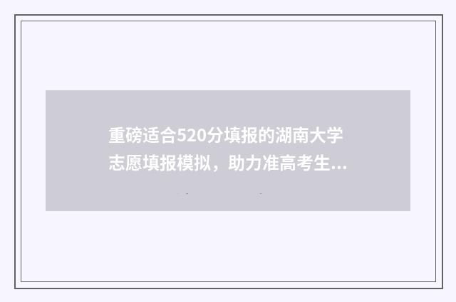 重磅适合520分填报的湖南大学志愿填报模拟，助力准高考生稳妥冲刺理想学府 520分填报什么大学