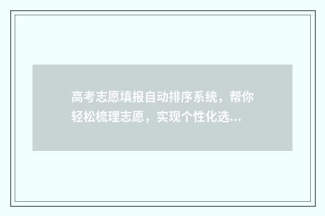 高考志愿填报自动排序系统，帮你轻松梳理志愿，实现个性化选择！ 高考志愿填报自己能填报吗?应注意那些重要点