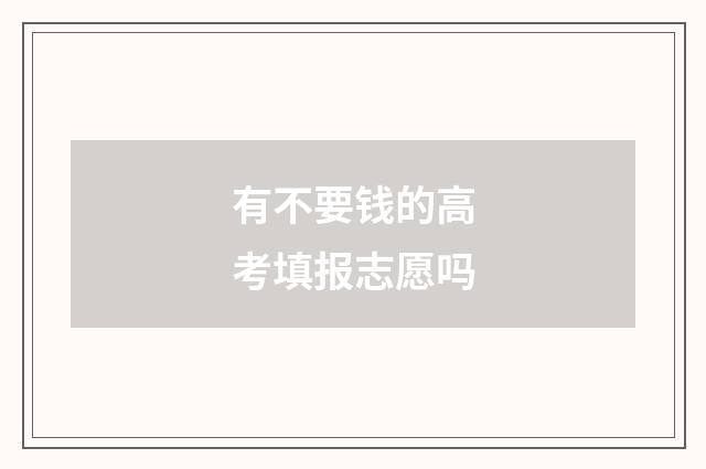 有不要钱的高考填报志愿吗