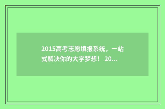 2015高考志愿填报系统，一站式解决你的大学梦想！ 2015高考志愿填报手册