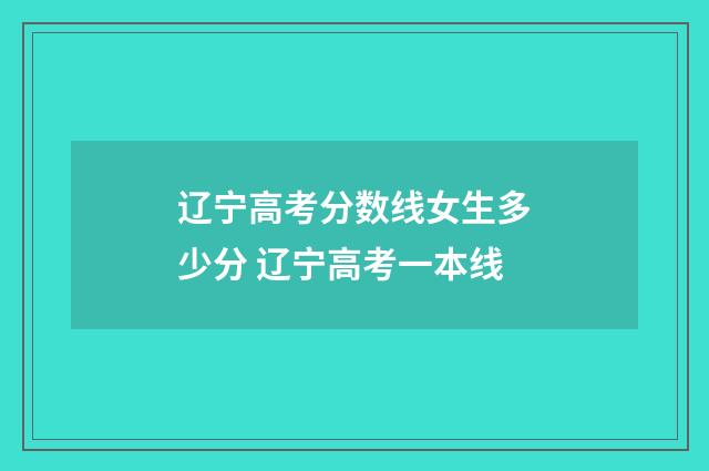 辽宁高考分数线女生多少分 辽宁高考一本线