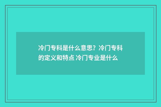 冷门专科是什么意思？冷门专科的定义和特点 冷门专业是什么