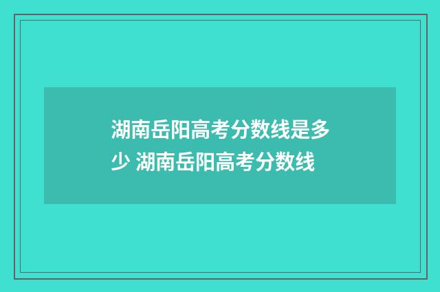 湖南岳阳高考分数线是多少 湖南岳阳高考分数线