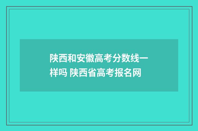 陕西和安徽高考分数线一样吗 陕西省高考报名网