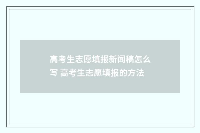 高考生志愿填报新闻稿怎么写 高考生志愿填报的方法