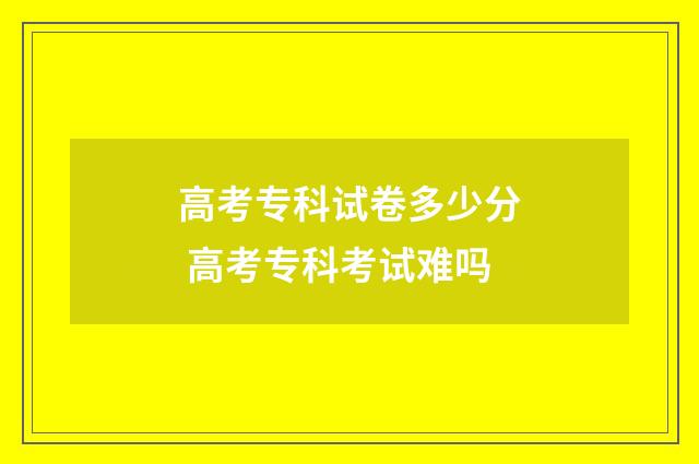 高考专科试卷多少分 高考专科考试难吗