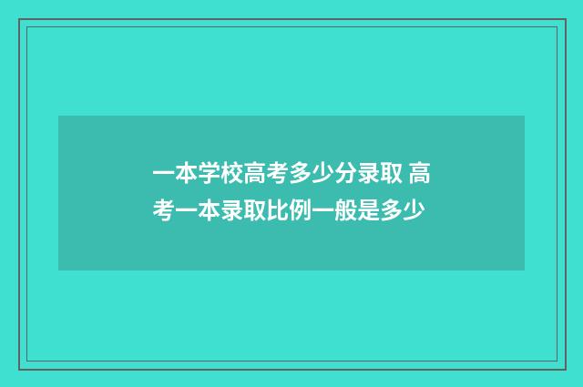 一本学校高考多少分录取 高考一本录取比例一般是多少