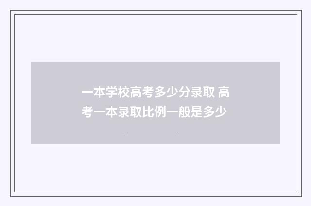 一本学校高考多少分录取 高考一本录取比例一般是多少