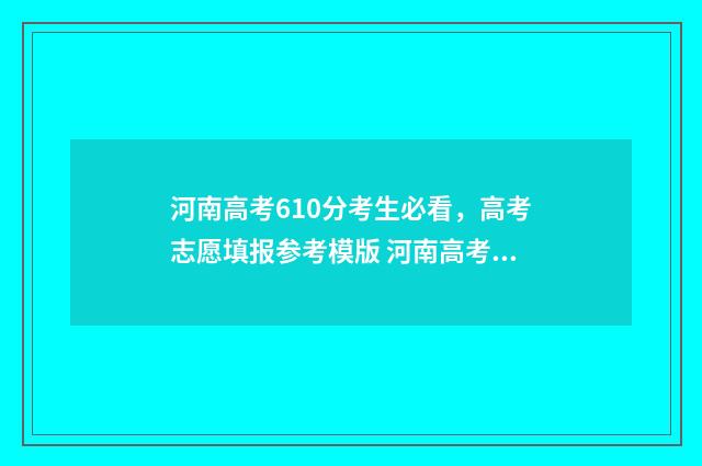 河南高考610分考生必看，高考志愿填报参考模版 河南高考610分考什么大学