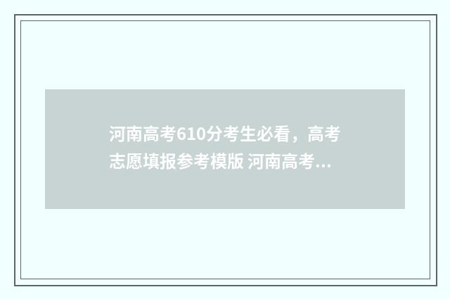 河南高考610分考生必看，高考志愿填报参考模版 河南高考610分考什么大学