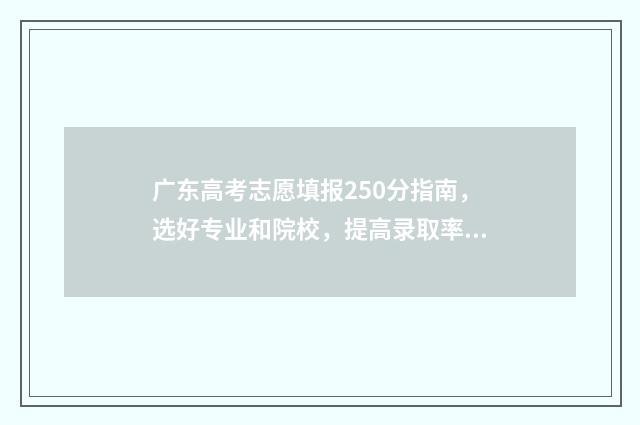 广东高考志愿填报250分指南，选好专业和院校，提高录取率 广东高考志愿填报时间