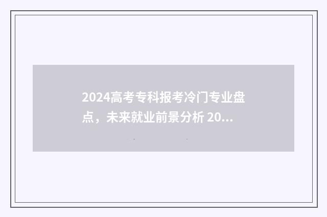 2024高考专科报考冷门专业盘点，未来就业前景分析 2024高考专科报志愿时间和截止时间