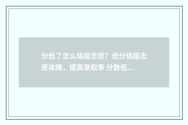 分低了怎么填报志愿？低分填报志愿攻略，提高录取率 分数低怎么办