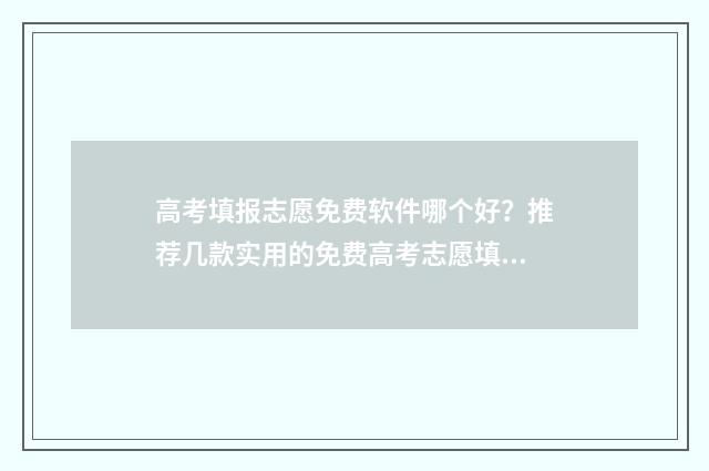 高考填报志愿免费软件哪个好？推荐几款实用的免费高考志愿填报工具 高考填报志愿免费网站